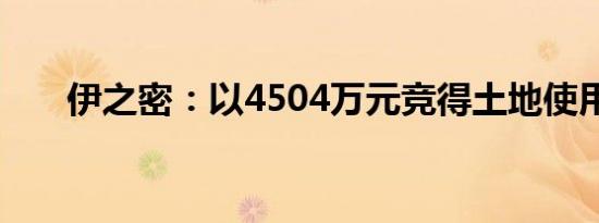 伊之密：以4504万元竞得土地使用权