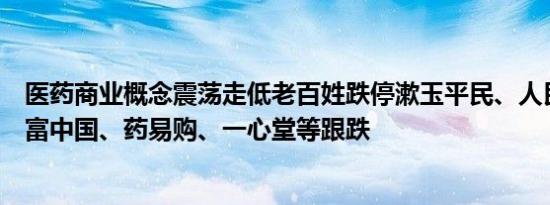 医药商业概念震荡走低老百姓跌停漱玉平民、人民同泰、合富中国、药易购、一心堂等跟跌