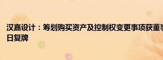 汉嘉设计：筹划购买资产及控制权变更事项获董事会通过 明日复牌