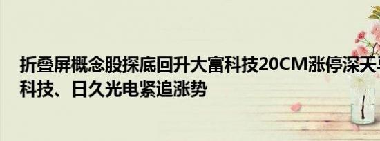 折叠屏概念股探底回升大富科技20CM涨停深天马A、凯盛科技、日久光电紧追涨势