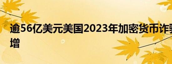 逾56亿美元美国2023年加密货币诈骗金额激增