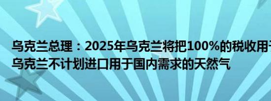 乌克兰总理：2025年乌克兰将把100%的税收用于国防支出乌克兰不计划进口用于国内需求的天然气