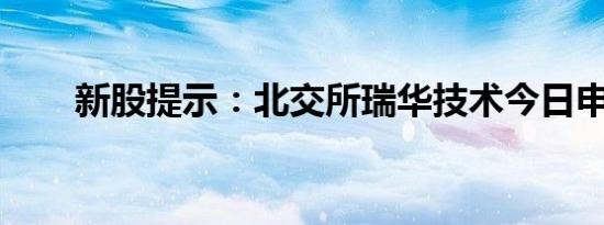 新股提示：北交所瑞华技术今日申购