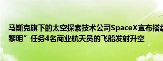 马斯克旗下的太空探索技术公司SpaceX宣布搭载“北极星黎明”任务4名商业航天员的飞船发射升空