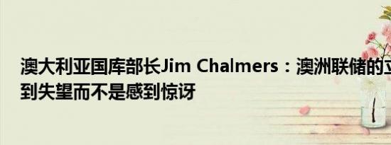 澳大利亚国库部长Jim Chalmers：澳洲联储的立场让人感到失望而不是感到惊讶