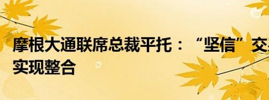 摩根大通联席总裁平托：“坚信”交易钱包将实现整合
