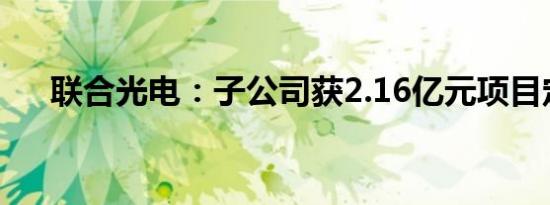 联合光电：子公司获2.16亿元项目定点