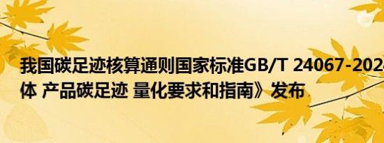 我国碳足迹核算通则国家标准GB/T 24067-2024《温室气体 产品碳足迹 量化要求和指南》发布