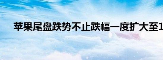 苹果尾盘跌势不止跌幅一度扩大至1.8%