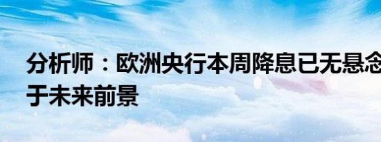 分析师：欧洲央行本周降息已无悬念 风险在于未来前景