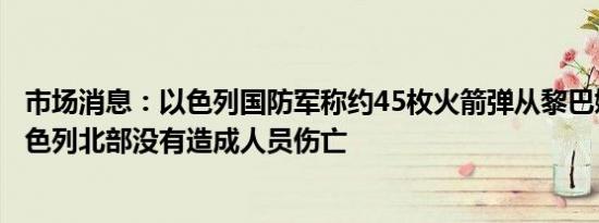 市场消息：以色列国防军称约45枚火箭弹从黎巴嫩发射到以色列北部没有造成人员伤亡