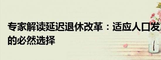 专家解读延迟退休改革：适应人口发展新常态的必然选择