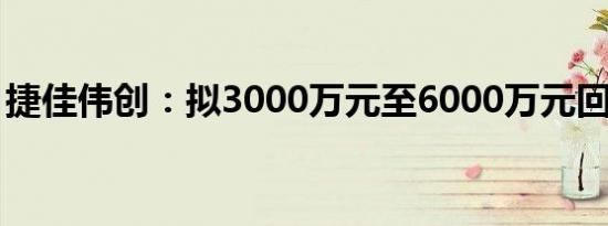 捷佳伟创：拟3000万元至6000万元回购股份