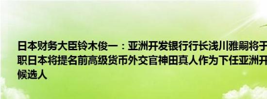 日本财务大臣铃木俊一：亚洲开发银行行长浅川雅嗣将于明年二月份辞职日本将提名前高级货币外交官神田真人作为下任亚洲开发银行行长的候选人