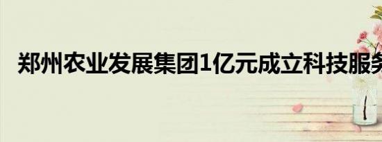 郑州农业发展集团1亿元成立科技服务公司