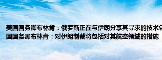 美国国务卿布林肯：俄罗斯正在与伊朗分享其寻求的技术包括核技术美国国务卿布林肯：对伊朗制裁将包括对其航空领域的措施