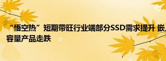 “悟空热”短期带旺行业端部分SSD需求提升 嵌入式部分高容量产品走跌