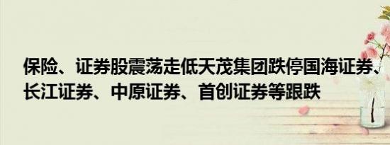 保险、证券股震荡走低天茂集团跌停国海证券、天风证券、长江证券、中原证券、首创证券等跟跌