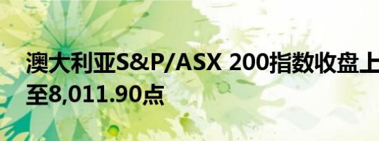 澳大利亚S&P/ASX 200指数收盘上涨0.3%至8,011.90点