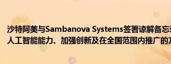 沙特阿美与Sambanova Systems签署谅解备忘录探讨加速人工智能能力、加强创新及在全国范围内推广的方式