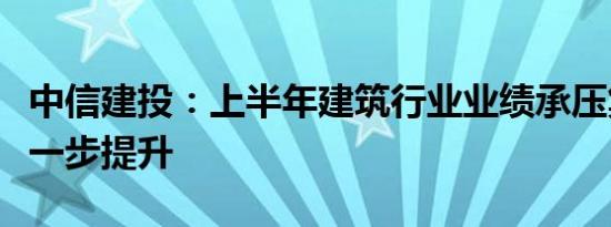 中信建投：上半年建筑行业业绩承压集中度进一步提升