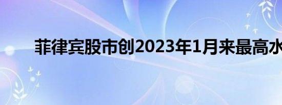 菲律宾股市创2023年1月来最高水平
