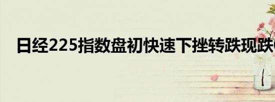 日经225指数盘初快速下挫转跌现跌0.4%