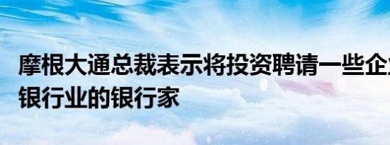 摩根大通总裁表示将投资聘请一些企业和投资银行业的银行家