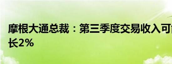摩根大通总裁：第三季度交易收入可能同比增长2%
