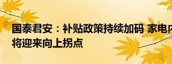 国泰君安：补贴政策持续加码 家电内销预计将迎来向上拐点