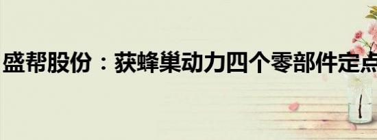 盛帮股份：获蜂巢动力四个零部件定点通知函