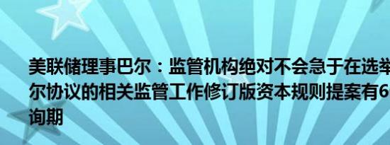 美联储理事巴尔：监管机构绝对不会急于在选举前完成巴塞尔协议的相关监管工作修订版资本规则提案有60天的意见征询期