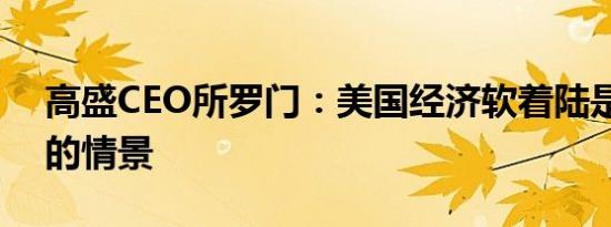 高盛CEO所罗门：美国经济软着陆是最可能的情景