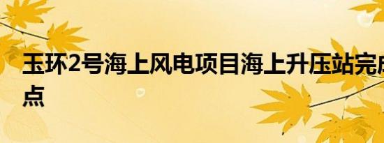 玉环2号海上风电项目海上升压站完成关键节点