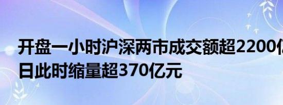 开盘一小时沪深两市成交额超2200亿元较昨日此时缩量超370亿元