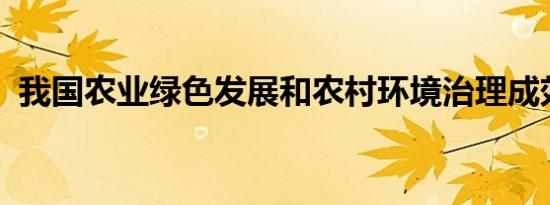 我国农业绿色发展和农村环境治理成效显著
