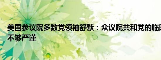 美国参议院多数党领袖舒默：众议院共和党的临时拨款提案不够严谨
