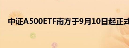 中证A500ETF南方于9月10日起正式发售