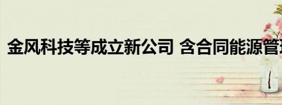 金风科技等成立新公司 含合同能源管理业务