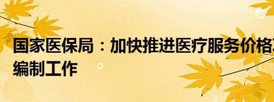 国家医保局：加快推进医疗服务价格项目规范编制工作