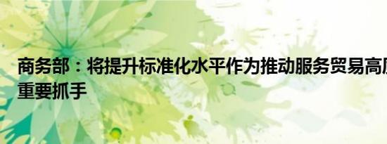 商务部：将提升标准化水平作为推动服务贸易高质量发展的重要抓手