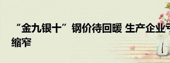 “金九银十”钢价待回暖 生产企业亏损面或缩窄