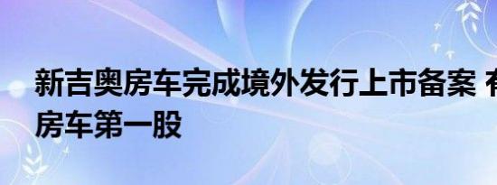 新吉奥房车完成境外发行上市备案 有望成为房车第一股