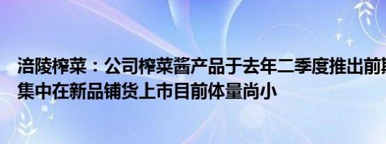 涪陵榨菜：公司榨菜酱产品于去年二季度推出前期主要工作集中在新品铺货上市目前体量尚小