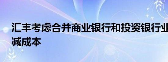 汇丰考虑合并商业银行和投资银行业务 以削减成本