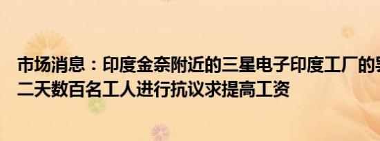 市场消息：印度金奈附近的三星电子印度工厂的罢工进入第二天数百名工人进行抗议求提高工资