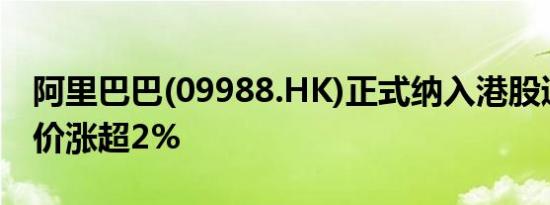 阿里巴巴(09988.HK)正式纳入港股通开盘股价涨超2%