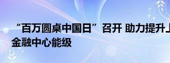 “百万圆桌中国日”召开 助力提升上海国际金融中心能级