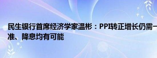 民生银行首席经济学家温彬：PPI转正增长仍需一段时间 降准、降息均有可能