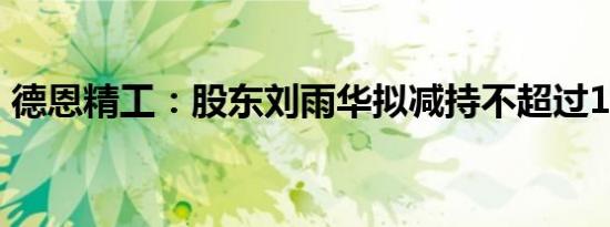德恩精工：股东刘雨华拟减持不超过1%股份